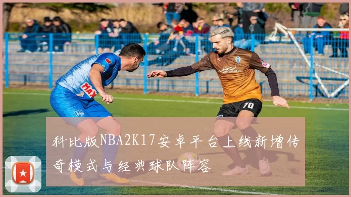 科比版NBA2K17安卓平台上线新增传奇模式与经典球队阵容