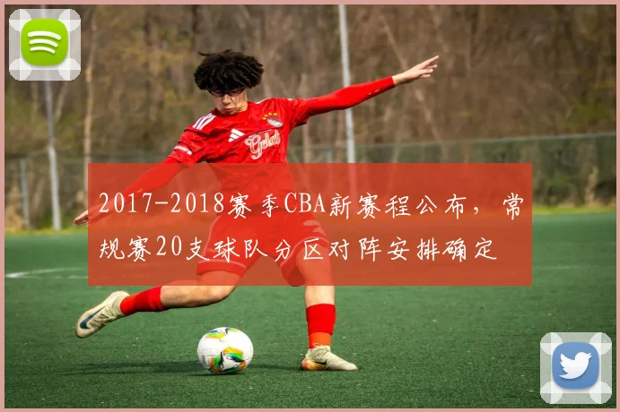 2017-2018赛季CBA新赛程公布，常规赛20支球队分区对阵安排确定