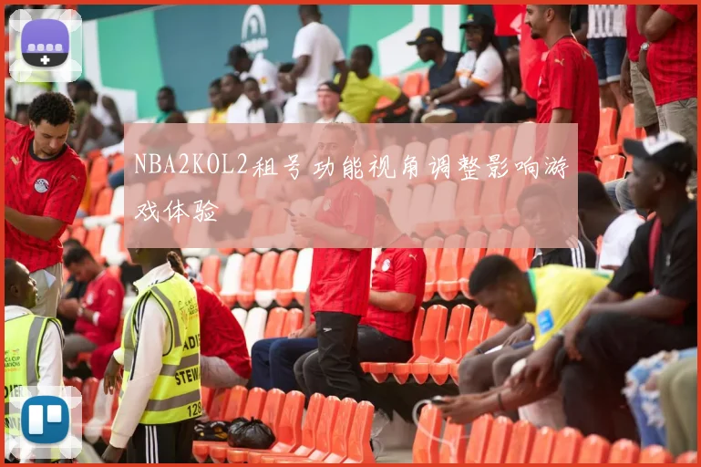 NBA2KOL2租号功能视角调整影响游戏体验