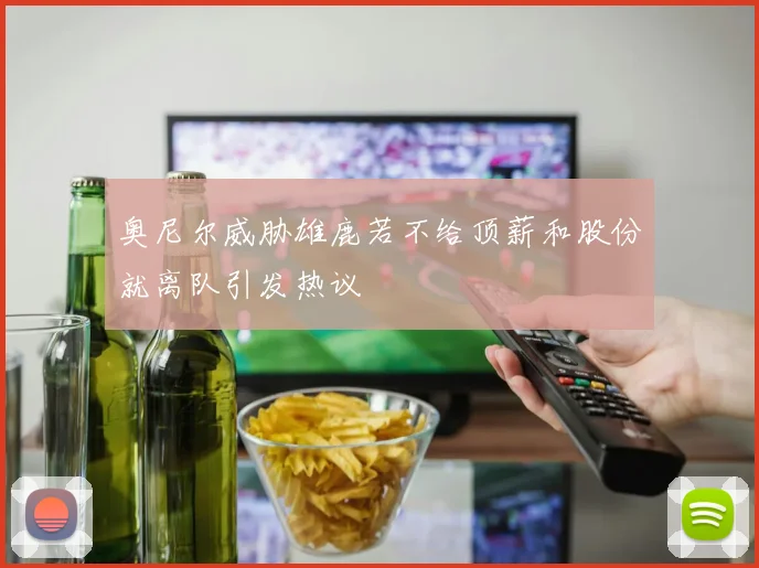 奥尼尔威胁雄鹿若不给顶薪和股份就离队引发热议