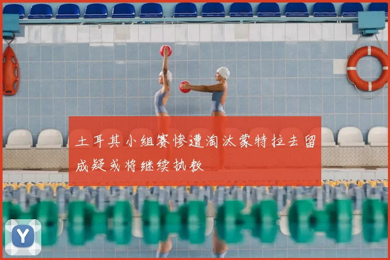 土耳其小组赛惨遭淘汰蒙特拉去留成疑或将继续执教