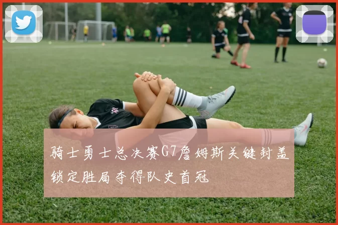 骑士勇士总决赛G7詹姆斯关键封盖锁定胜局夺得队史首冠