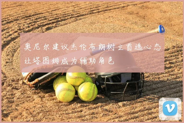 奥尼尔建议杰伦布朗树立首选心态让塔图姆成为辅助角色