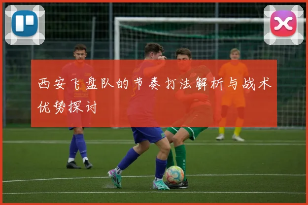 西安飞盘队的节奏打法解析与战术优势探讨