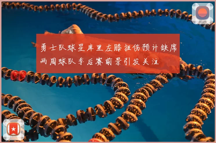 勇士队球星库里左膝扭伤预计缺席两周球队季后赛前景引发关注