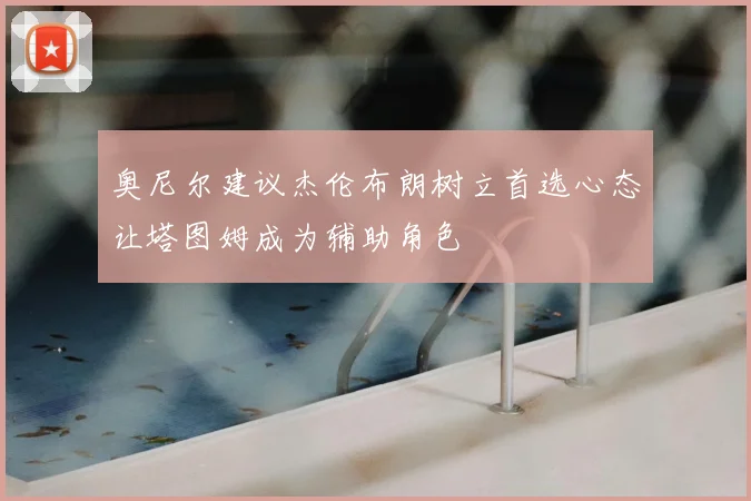 奥尼尔建议杰伦布朗树立首选心态让塔图姆成为辅助角色