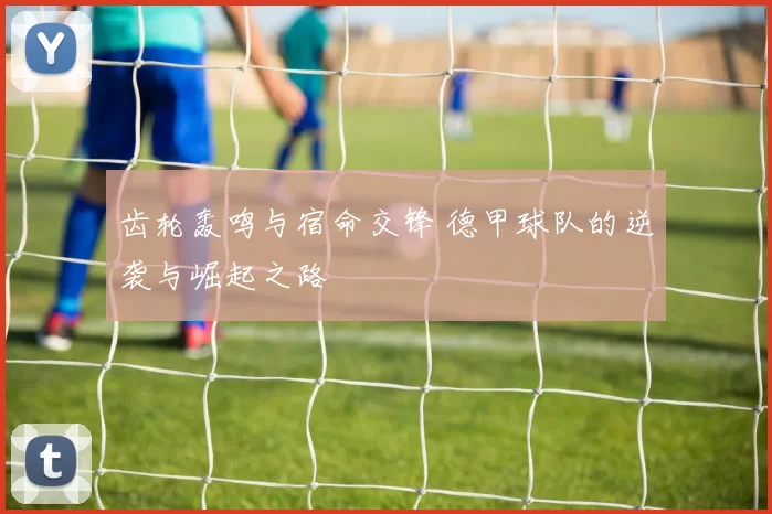 齿轮轰鸣与宿命交锋 德甲球队的逆袭与崛起之路