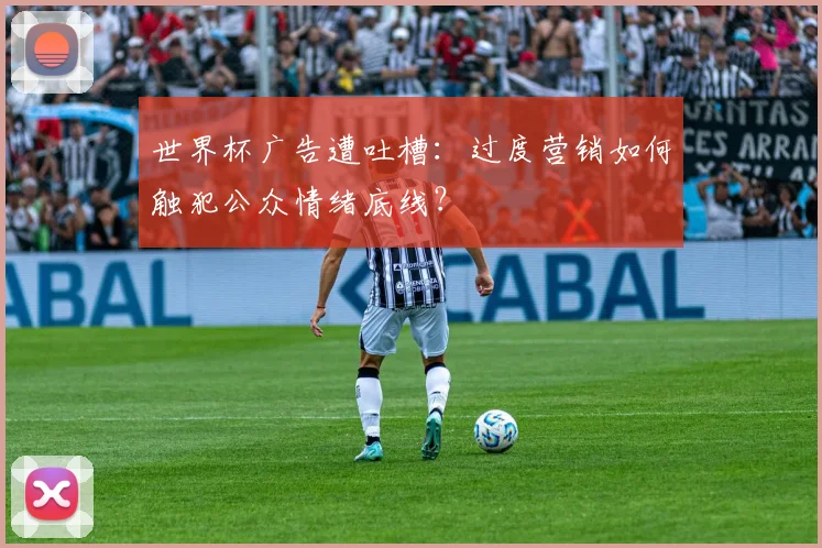 世界杯广告遭吐槽：过度营销如何触犯公众情绪底线？