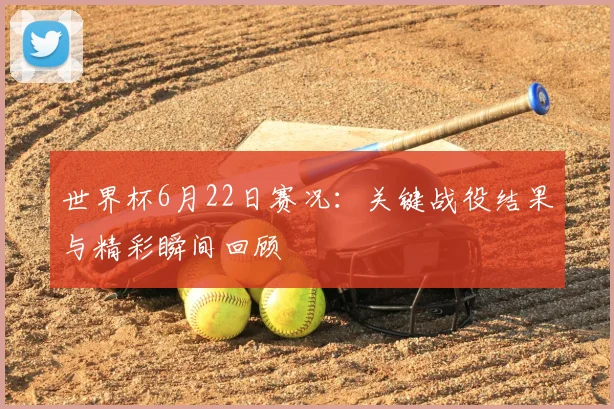 世界杯6月22日赛况：关键战役结果与精彩瞬间回顾