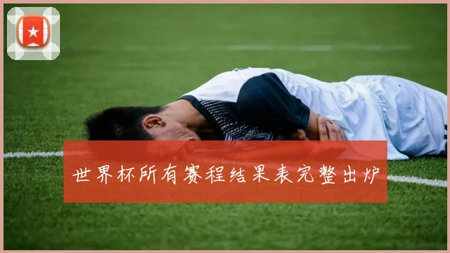 世界杯所有赛程结果表完整出炉