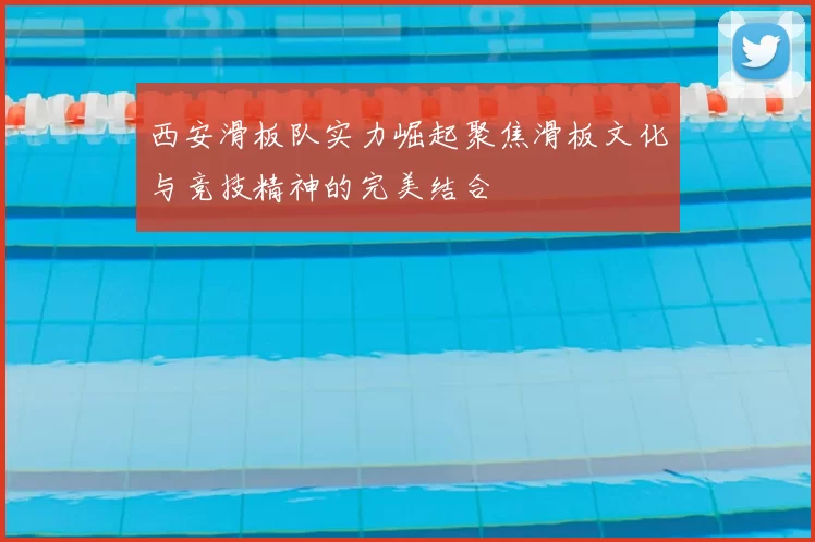 西安滑板队实力崛起聚焦滑板文化与竞技精神的完美结合