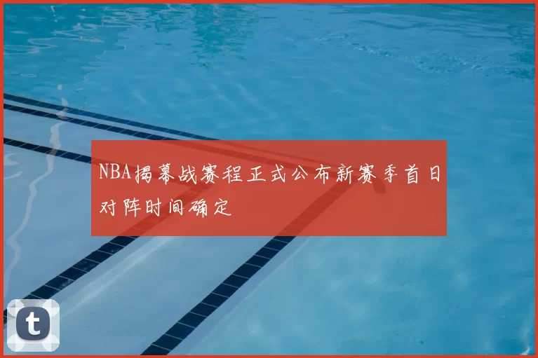 NBA揭幕战赛程正式公布新赛季首日对阵时间确定