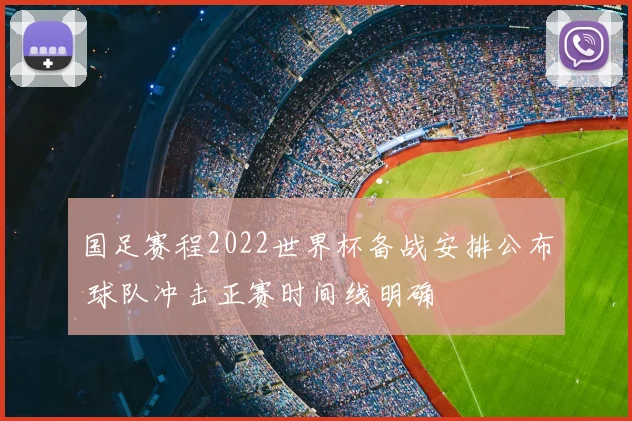 国足赛程2022世界杯备战安排公布 球队冲击正赛时间线明确