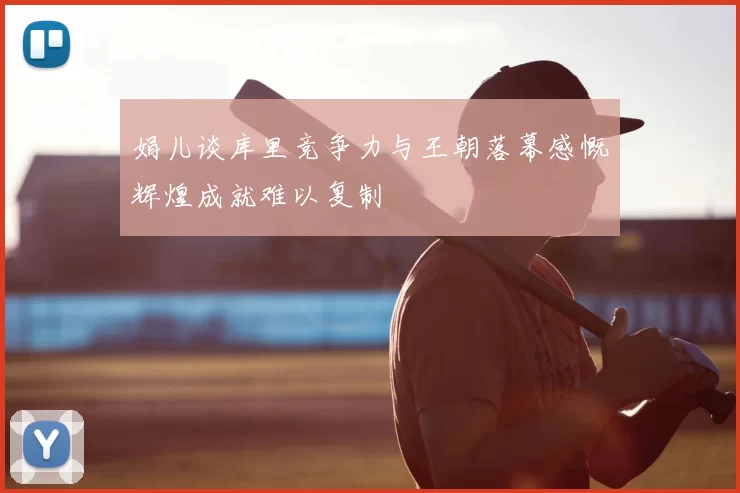 娟儿谈库里竞争力与王朝落幕感慨辉煌成就难以复制