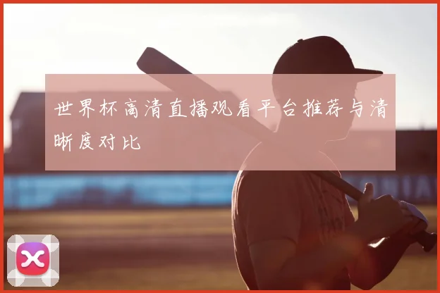 世界杯高清直播观看平台推荐与清晰度对比