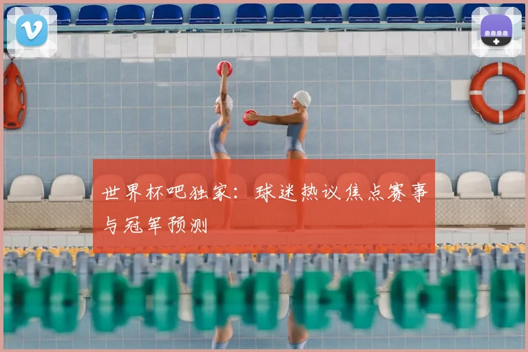 世界杯吧独家:球迷热议焦点赛事与冠军预测