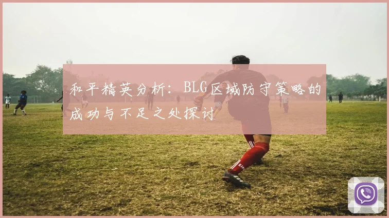 和平精英分析：BLG区域防守策略的成功与不足之处探讨
