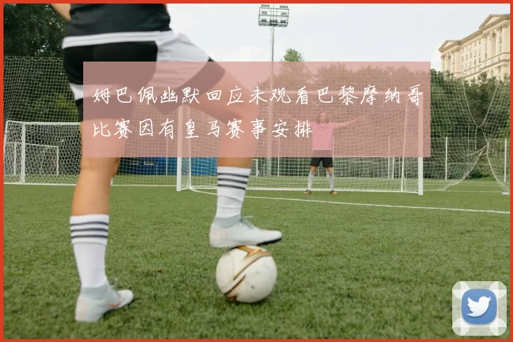 姆巴佩幽默回应未观看巴黎摩纳哥比赛因有皇马赛事安排