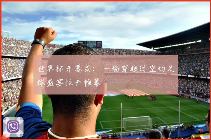 世界杯开幕式:一场穿越时空的足球盛宴拉开帷幕
