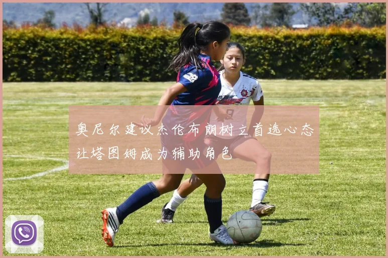 奥尼尔建议杰伦布朗树立首选心态让塔图姆成为辅助角色