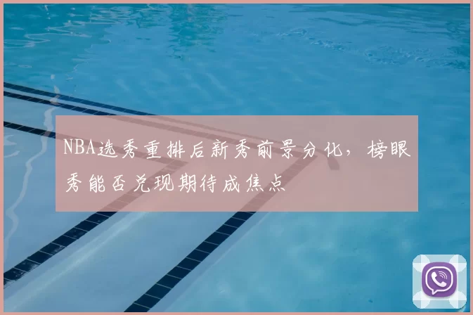 NBA选秀重排后新秀前景分化，榜眼秀能否兑现期待成焦点
