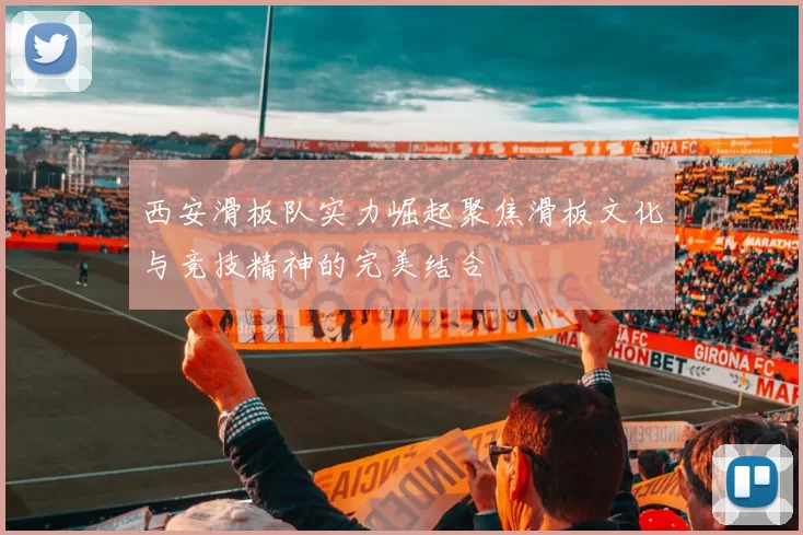 西安滑板队实力崛起聚焦滑板文化与竞技精神的完美结合