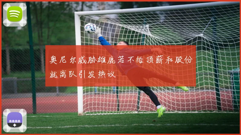 奥尼尔威胁雄鹿若不给顶薪和股份就离队引发热议