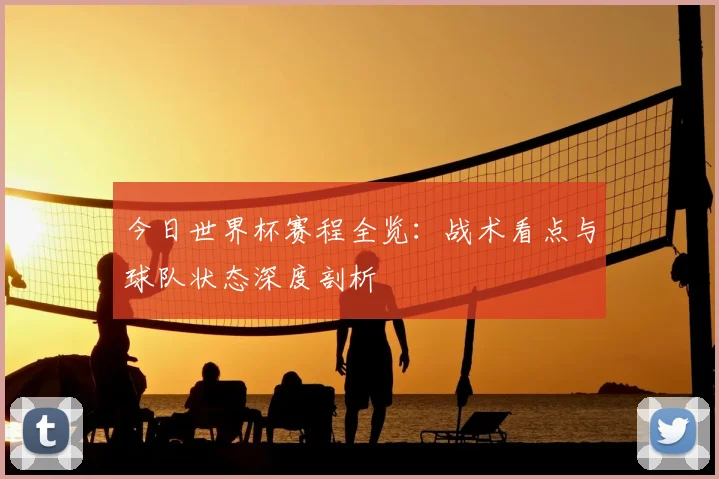 今日世界杯赛程全览：战术看点与球队状态深度剖析