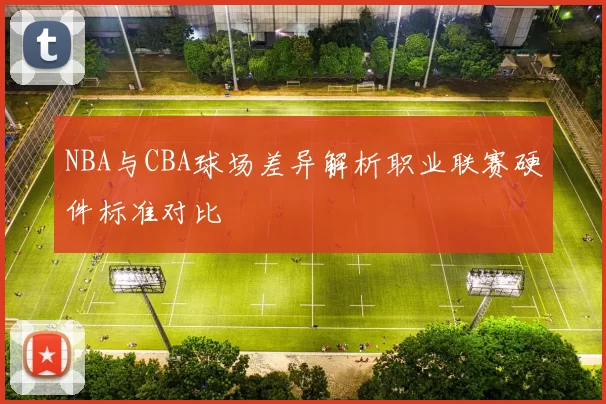 NBA与CBA球场差异解析职业联赛硬件标准对比
