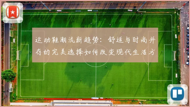 运动鞋潮流新趋势：舒适与时尚并存的完美选择如何改变现代生活方式