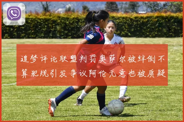 追梦评论联盟判罚奥萨尔被绊倒不算犯规引发争议阿伦无意也被质疑