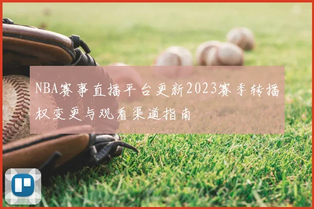NBA赛事直播平台更新2023赛季转播权变更与观看渠道指南