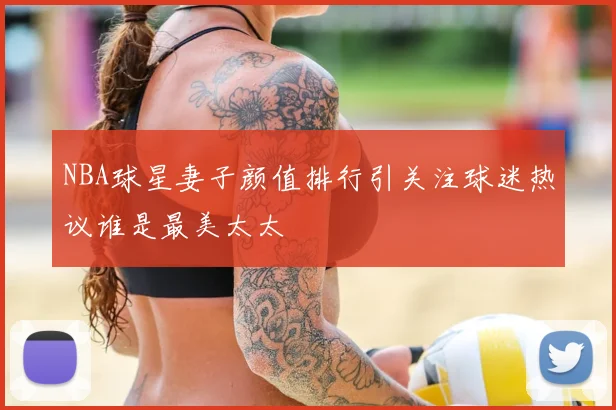 NBA球星妻子颜值排行引关注球迷热议谁是最美太太