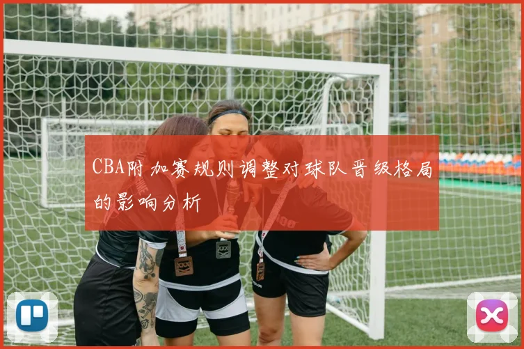 CBA附加赛规则调整对球队晋级格局的影响分析