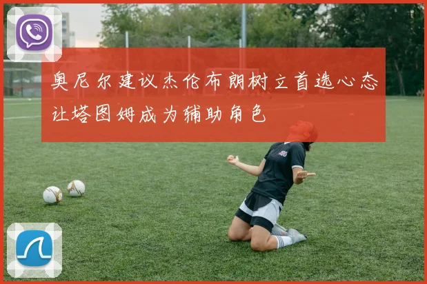 奥尼尔建议杰伦布朗树立首选心态让塔图姆成为辅助角色
