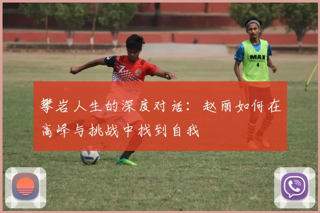 攀岩人生的深度对话：赵丽如何在高峰与挑战中找到自我