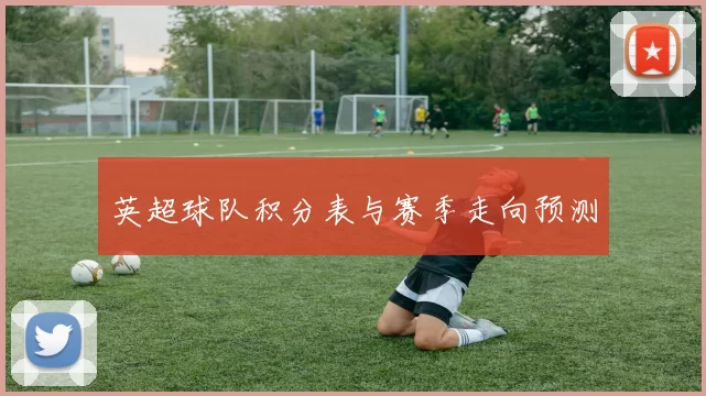 英超球队积分表与赛季走向预测