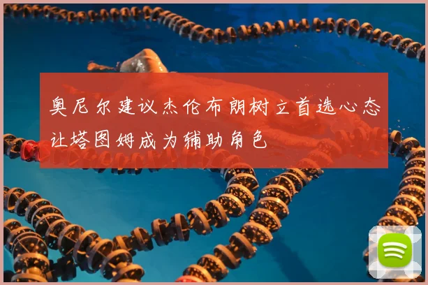 奥尼尔建议杰伦布朗树立首选心态让塔图姆成为辅助角色