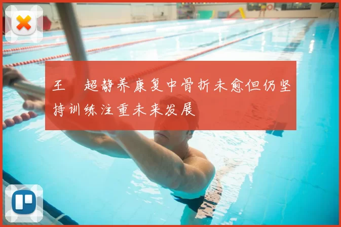 王燊超静养康复中骨折未愈但仍坚持训练注重未来发展