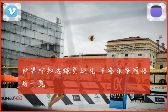 世界杯知名球员巡礼 卡塔尔争冠格局一览