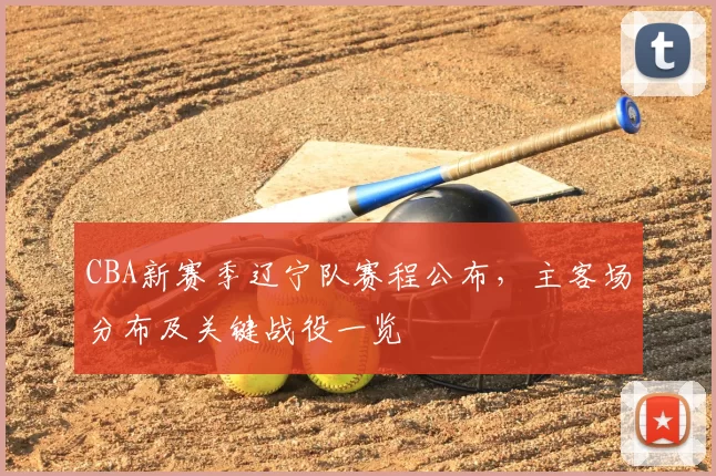 CBA新赛季辽宁队赛程公布，主客场分布及关键战役一览