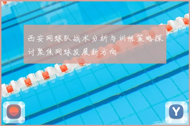 西安网球队战术分析与训练策略探讨聚焦网球发展新方向