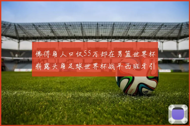 佛得角人口仅55万却在男篮世界杯崭露头角足球世界杯战平西班牙引发热议