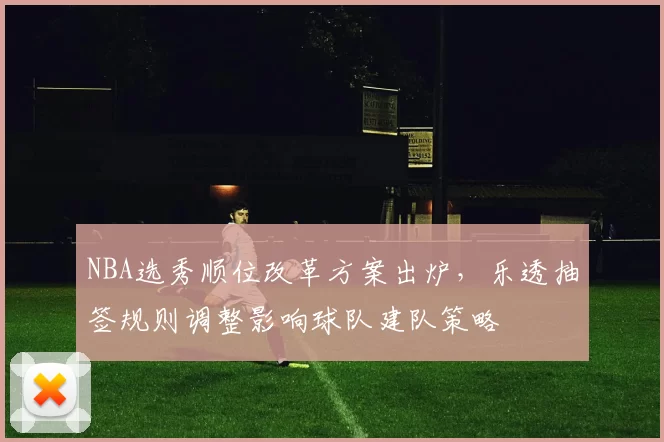 NBA选秀顺位改革方案出炉，乐透抽签规则调整影响球队建队策略