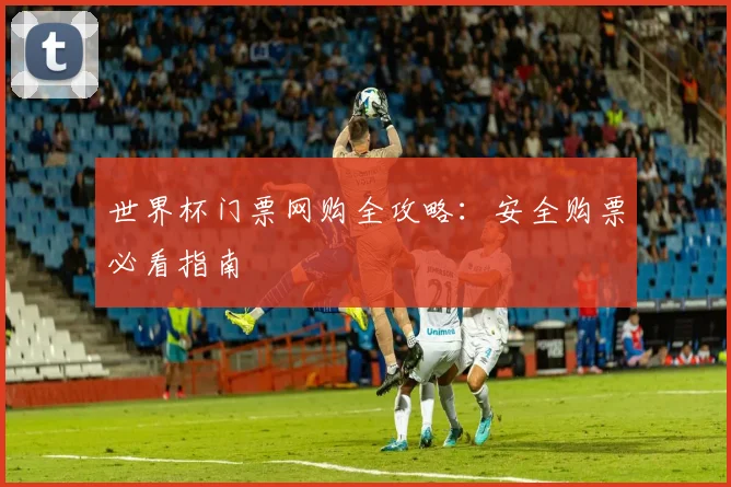 世界杯门票网购全攻略:安全购票必看指南