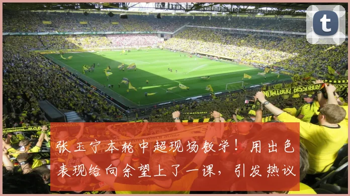张玉宁本轮中超现场教学！用出色表现给向余望上了一课，引发热议
