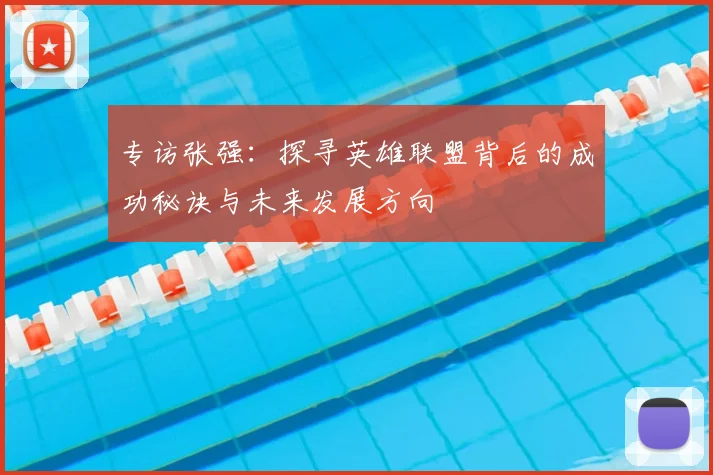 专访张强:探寻英雄联盟背后的成功秘诀与未来发展方向