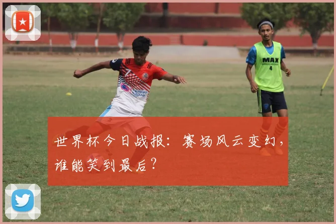 世界杯今日战报：赛场风云变幻，谁能笑到最后？