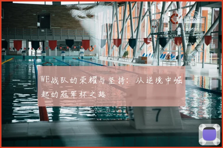 WE战队的荣耀与坚持：从逆境中崛起的冠军杯之路