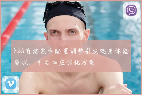 NBA直播黑白配置调整引发观看体验争议，平台回应优化方案